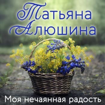 Читать Моя нечаянная радость - Татьяна Алюшина