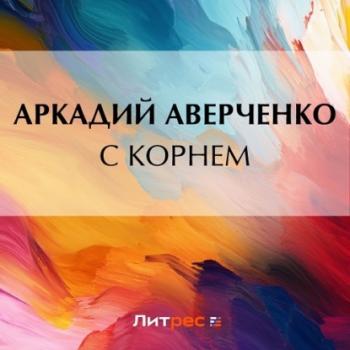 Читать С корнем - Аркадий Аверченко