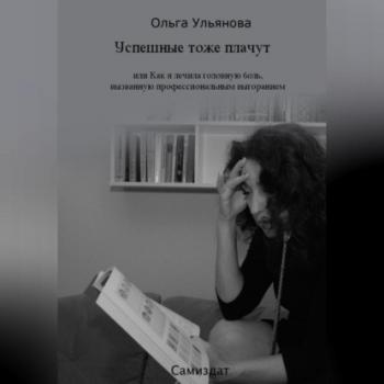 Читать Успешные тоже плачут, или Как я лечила головную боль, вызванную профессиональным выгоранием - Ольга Ульянова