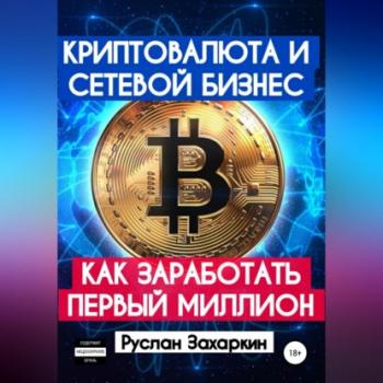 Читать Криптовалюта и сетевой бизнес: как заработать первый миллион - Руслан Игоревич Захаркин