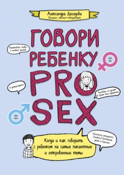 Читать Говори ребенку PRO SEX. Когда и как говорить c ребенком на самые пикантные и откровенные темы - Александра Дроздова