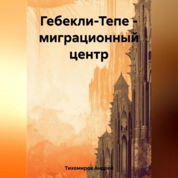 Читать Гебекли-Тепе – миграционный центр - Андрей Тихомиров