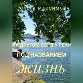 Читать На другом берегу реки под названием жизнь - Ольга Максимова