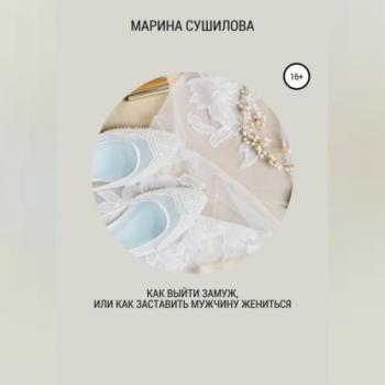 Читать Как выйти замуж или как заставить мужчину жениться - Марина Леонидовна Сушилова