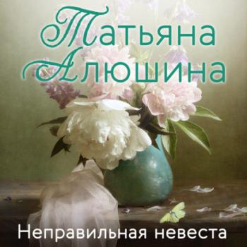Читать Неправильная невеста - Татьяна Алюшина