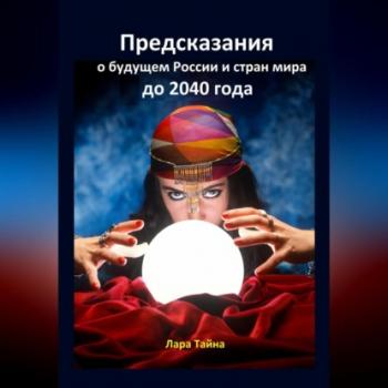 Читать Предсказания о будущем России и стран мира до 2040 года - Лара Тайна