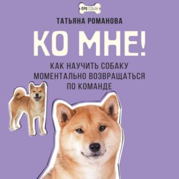 Читать Ко мне! Как научить собаку моментально возвращаться по команде - Татьяна Романова