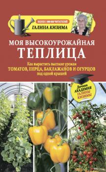 Читать Моя высокоурожайная теплица. Как вырастить высокие урожаи томатов, перца, баклажанов и огурцов под одной крышей - Галина Кизима