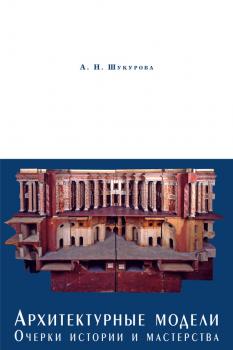 Читать Архитектурные модели. Очерки истории и мастерства - Анна Шукурова