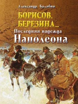 Читать Борисов, Березина… Последняя надежда Наполеона - Александр Балябин