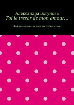 Читать Toi le tresor de mon amour… Любовная лирика, миниатюры, публицистика - Александра Богунова
