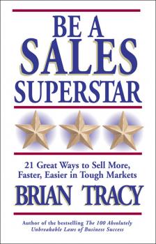 Читать Be a Sales Superstar. 21 Great Ways to Sell More, Faster, Easier in Tough Markets - Brian Tracy