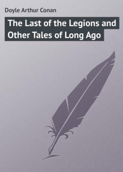 Читать The Last of the Legions and Other Tales of Long Ago - Doyle Arthur Conan