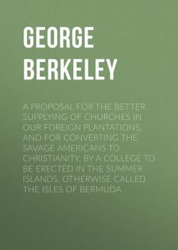 Читать A Proposal for the Better Supplying of Churches in Our Foreign Plantations, and for Converting the Savage Americans to Christianity, By a College to Be Erected in the Summer Islands, Otherwise Called the Isles of Bermuda - Berkeley George