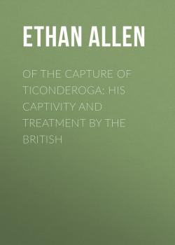 Читать Of the Capture of Ticonderoga: His Captivity and Treatment by the British - Ethan Allen