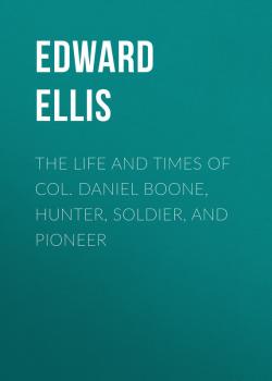 Читать The Life and Times of Col. Daniel Boone, Hunter, Soldier, and Pioneer - Ellis Edward Sylvester