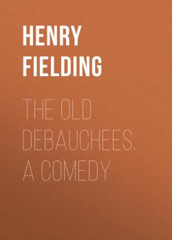Читать The Old Debauchees. A Comedy - Henry Fielding