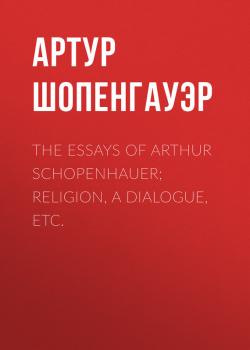Читать The Essays of Arthur Schopenhauer; Religion, a Dialogue, Etc. - Артур Шопенгауэр