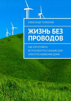 Читать Жизнь без проводов. Как изготовить ветроэлектростанцию для электроснабжения дома - Александр Горбунов