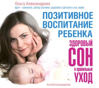 Читать Позитивное воспитание ребенка: здоровый сон и правильный уход - Ольга Александрова