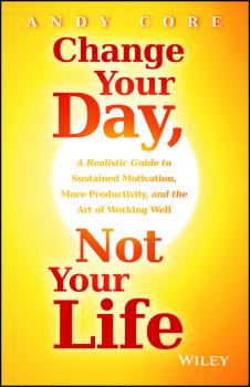Читать Change Your Day, Not Your Life. A Realistic Guide to Sustained Motivation, More Productivity and the Art Of Working Well - Andy  Core