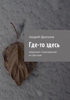 Читать Где-то здесь. Избранные стихотворения из трёх книг - Андрей Драгунов