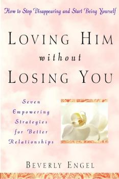 Читать Loving Him without Losing You. How to Stop Disappearing and Start Being Yourself - Beverly  Engel