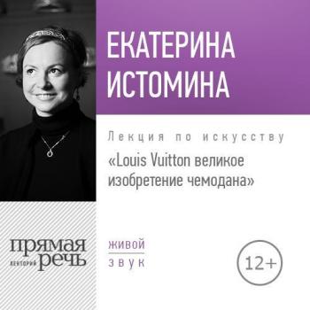 Читать Лекция «Louis Vuitton великое изобретение чемодана» - Екатерина Истомина