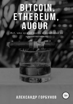 Читать Bitcoin, Ethereum, Augur. Всё, что нужно знать о заработке на криптовалютах - Александр Горбунов