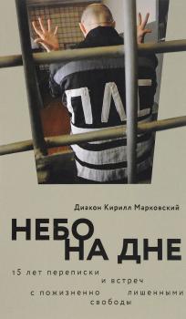 Читать Небо на дне: 15 лет переписки и встреч с пожизненно лишенными свободы - диакон Кирилл Марковский
