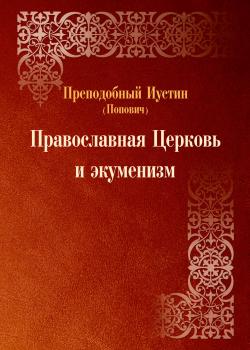 Читать Православная Церковь и экуменизм - преподобный Иустин (Попович)