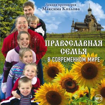 Читать Лекция «Православная семья в современном мире» - Протоиерей Максим Козлов