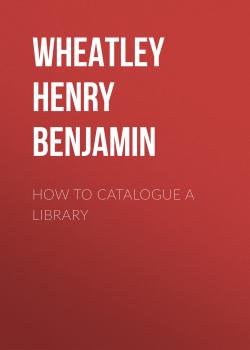 Читать How to Catalogue a Library - Wheatley Henry Benjamin