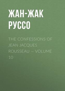 Читать The Confessions of Jean Jacques Rousseau — Volume 10 - Жан-Жак Руссо