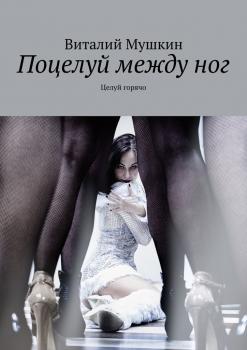 Читать Поцелуй между ног. Целуй горячо - Виталий Мушкин