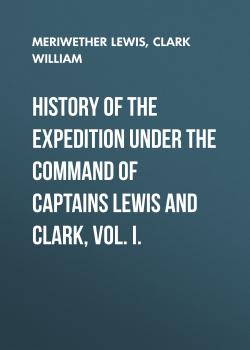 Читать History of the Expedition under the Command of Captains Lewis and Clark, Vol. I. - Clark William