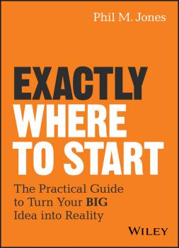 Читать Exactly Where to Start. The Practical Guide to Turn Your BIG Idea into Reality - Phil Jones M.