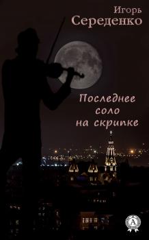 Читать Последнее соло на скрипке - Игорь Середенко