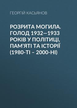 Читать Розрита могила. Голод 1932—1933 років у політиці, пам’яті та історії (1980-ті – 2000-ні) - Георгий Касьянов