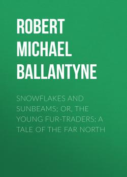 Читать Snowflakes and Sunbeams; Or, The Young Fur-traders: A Tale of the Far North - Robert Michael Ballantyne