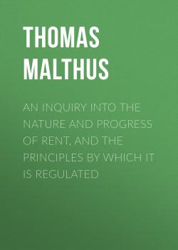 Читать An Inquiry into the Nature and Progress of Rent, and the Principles by Which It is Regulated - Thomas Malthus