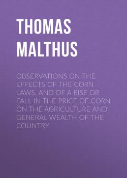 Читать Observations on the Effects of the Corn Laws, and of a Rise or Fall in the Price of Corn on the Agriculture and General Wealth of the Country - Thomas Malthus