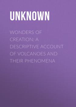 Читать Wonders of Creation: A Descriptive Account of Volcanoes and Their Phenomena - Unknown