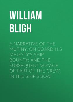 Читать A Narrative Of The Mutiny, On Board His Majesty's Ship Bounty; And The Subsequent Voyage Of Part Of The Crew, In The Ship's Boat - William Bligh