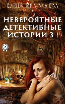 Читать Невероятные детективные истории – 3 - Елена Медведева