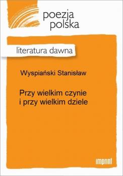 Читать Przy wielkim czynie i przy wielkim dziele - Stanisław Wyspiański