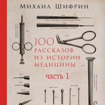 Читать 100 рассказов из истории медицины. Часть 1 (рассказы с 1 по 50) - Михаил Шифрин