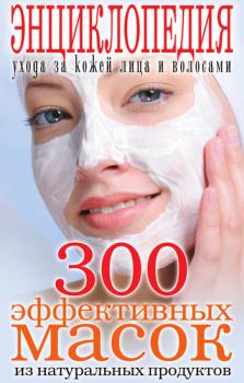 Читать 300 эффективных масок из натуральных продуктов. Энциклопедия ухода за кожей лица и волосами - Отсутствует