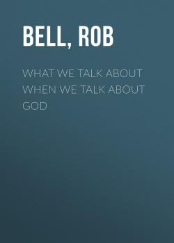 Читать What We Talk About When We Talk About God - Rob  Bell