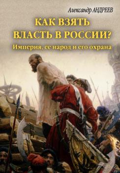 Читать Как взять власть в России? Империя, ее народ и его охрана - Александр Андреев
